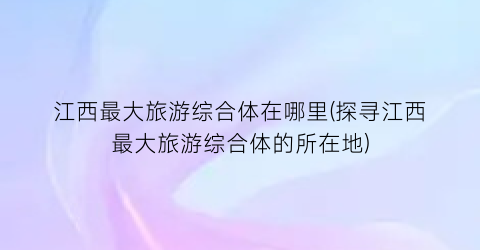 江西最大旅游综合体在哪里(探寻江西最大旅游综合体的所在地)