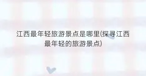 江西最年轻旅游景点是哪里(探寻江西最年轻的旅游景点)