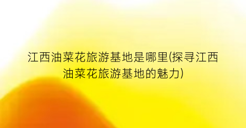 江西油菜花旅游基地是哪里(探寻江西油菜花旅游基地的魅力)
