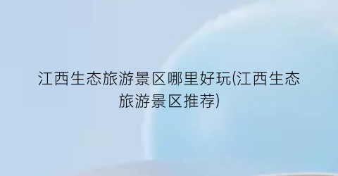 江西生态旅游景区哪里好玩(江西生态旅游景区推荐)