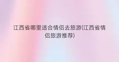 江西省哪里适合情侣去旅游(江西省情侣旅游推荐)