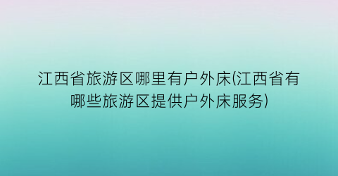 江西省旅游区哪里有户外床(江西省有哪些旅游区提供户外床服务)