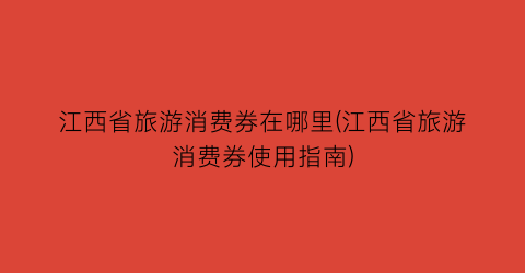 江西省旅游消费券在哪里(江西省旅游消费券使用指南)
