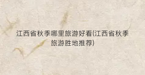 江西省秋季哪里旅游好看(江西省秋季旅游胜地推荐)