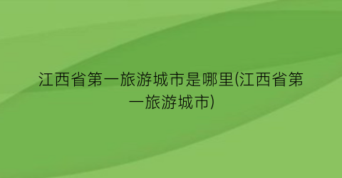 江西省第一旅游城市是哪里(江西省第一旅游城市)