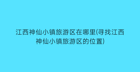 江西神仙小镇旅游区在哪里(寻找江西神仙小镇旅游区的位置)