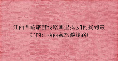江西西藏旅游线路哪里找(如何找到最好的江西西藏旅游线路)