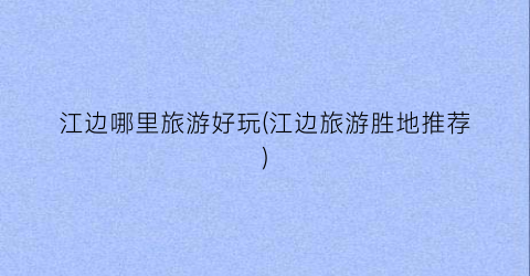江边哪里旅游好玩(江边旅游胜地推荐)