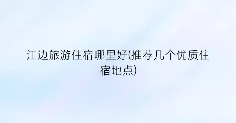 江边旅游住宿哪里好(推荐几个优质住宿地点)