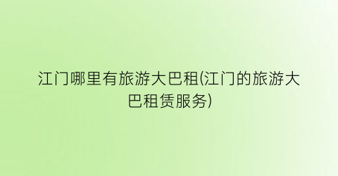 江门哪里有旅游大巴租(江门的旅游大巴租赁服务)