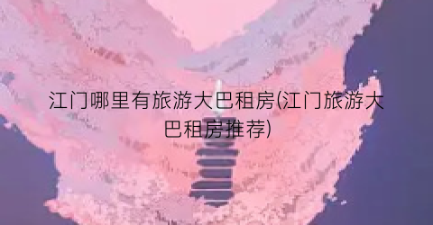 江门哪里有旅游大巴租房(江门旅游大巴租房推荐)