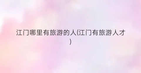 江门哪里有旅游的人(江门有旅游人才)