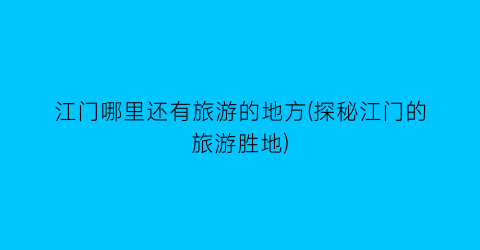 江门哪里还有旅游的地方(探秘江门的旅游胜地)
