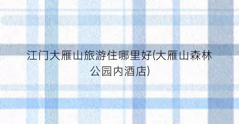 江门大雁山旅游住哪里好(大雁山森林公园内酒店)