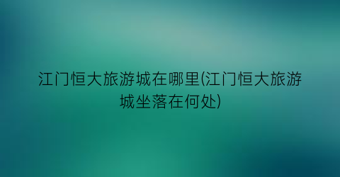 江门恒大旅游城在哪里(江门恒大旅游城坐落在何处)