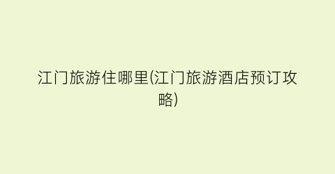 江门旅游住哪里(江门旅游酒店预订攻略)