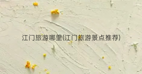 江门旅游哪里(江门旅游景点推荐)