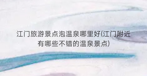 江门旅游景点泡温泉哪里好(江门附近有哪些不错的温泉景点)
