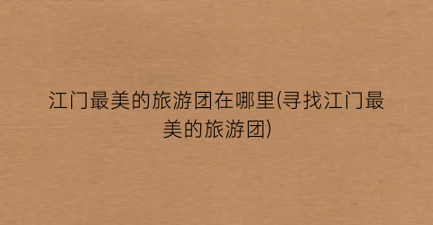 江门最美的旅游团在哪里(寻找江门最美的旅游团)