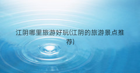 江阴哪里旅游好玩(江阴的旅游景点推荐)