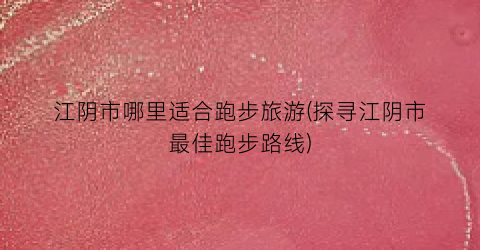 江阴市哪里适合跑步旅游(探寻江阴市最佳跑步路线)