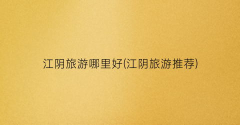 江阴旅游哪里好(江阴旅游推荐)