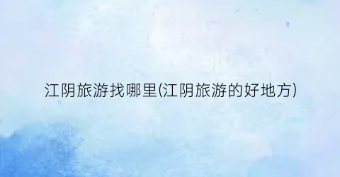 江阴旅游找哪里(江阴旅游的好地方)