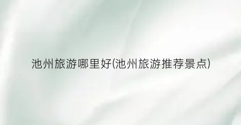 池州旅游哪里好(池州旅游推荐景点)