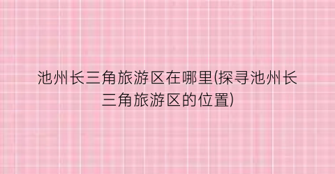 池州长三角旅游区在哪里(探寻池州长三角旅游区的位置)