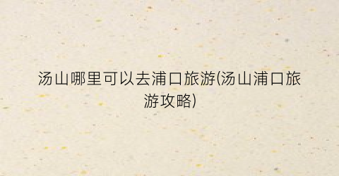 汤山哪里可以去浦口旅游(汤山浦口旅游攻略)