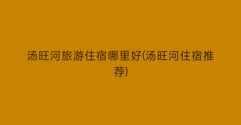 汤旺河旅游住宿哪里好(汤旺河住宿推荐)