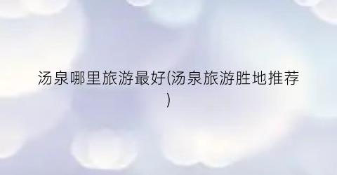 汤泉哪里旅游最好(汤泉旅游胜地推荐)