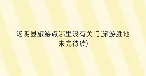 汤阴县旅游点哪里没有关门(旅游胜地未完待续)