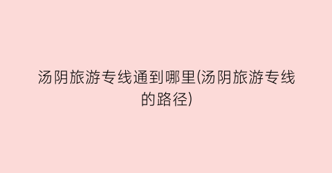 汤阴旅游专线通到哪里(汤阴旅游专线的路径)