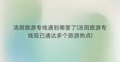 汤阴旅游专线通到哪里了(汤阴旅游专线现已通达多个旅游热点)