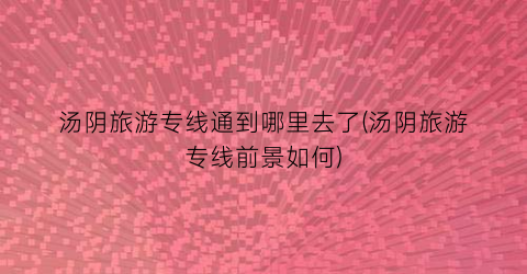 汤阴旅游专线通到哪里去了(汤阴旅游专线前景如何)