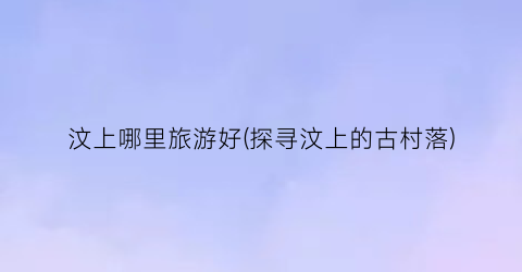 汶上哪里旅游好(探寻汶上的古村落)