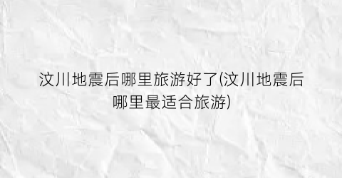 汶川地震后哪里旅游好了(汶川地震后哪里最适合旅游)