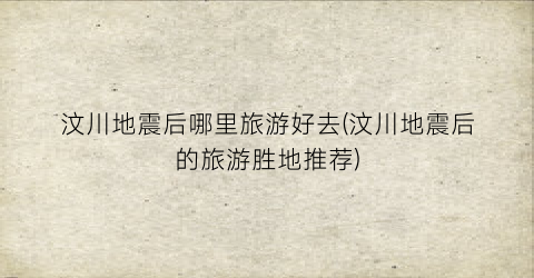 汶川地震后哪里旅游好去(汶川地震后的旅游胜地推荐)