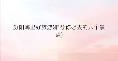 汾阳哪里好旅游(推荐你必去的六个景点)