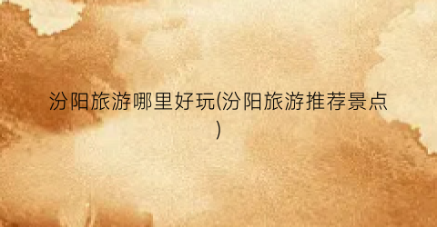 汾阳旅游哪里好玩(汾阳旅游推荐景点)