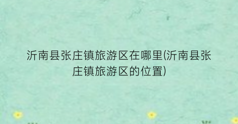 沂南县张庄镇旅游区在哪里(沂南县张庄镇旅游区的位置)