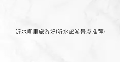 沂水哪里旅游好(沂水旅游景点推荐)