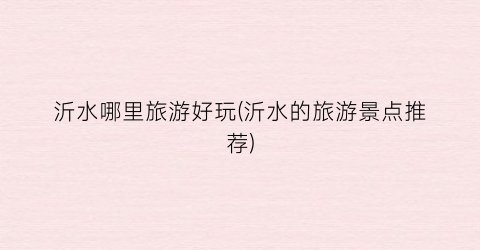 沂水哪里旅游好玩(沂水的旅游景点推荐)