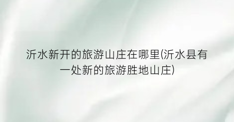 沂水新开的旅游山庄在哪里(沂水县有一处新的旅游胜地山庄)
