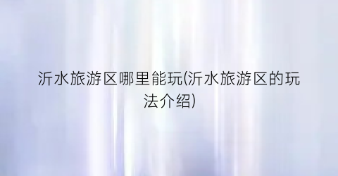 沂水旅游区哪里能玩(沂水旅游区的玩法介绍)