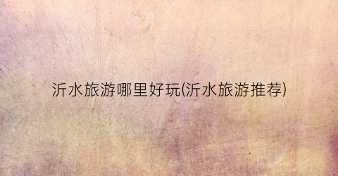 沂水旅游哪里好玩(沂水旅游推荐)