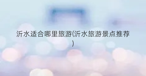 沂水适合哪里旅游(沂水旅游景点推荐)