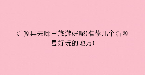 沂源县去哪里旅游好呢(推荐几个沂源县好玩的地方)