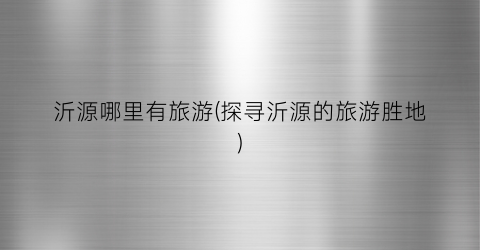 沂源哪里有旅游(探寻沂源的旅游胜地)